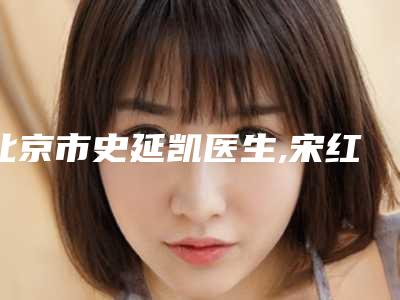 北京市史延凯医生,宋红霞医生宝藏医生实力对比