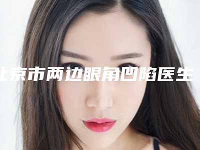 北京市两边眼角凹陷医生在榜名单top10强一览表更新-北京市赵延昌整形医生提供更好保障