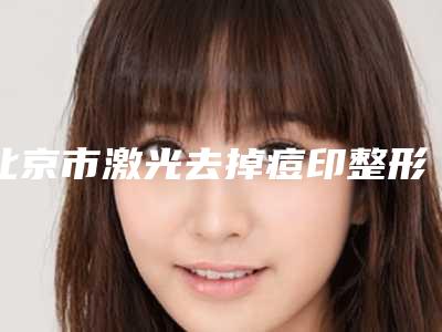北京市激光去掉痘印整形外科价格表(收费标准)公开-北京市激光去掉痘印价格行情