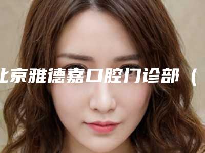 北京雅德嘉口腔门诊部(五棵松门诊)好不好-价格(费用)清单_2025全新公示