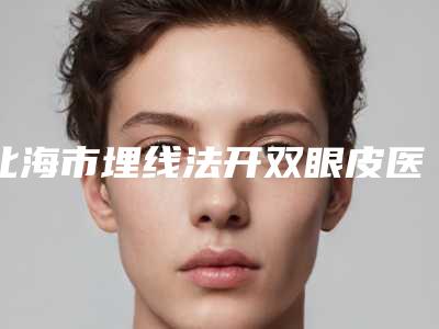 北海市埋线法开双眼皮医院的大型(北海市埋线法开双眼皮整形医院)