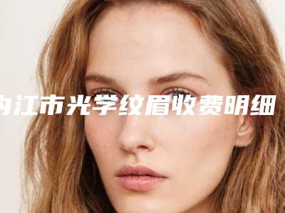 内江市光学纹眉收费明细正规火爆全网-内江市第一人民医院烧伤整形外科价目表