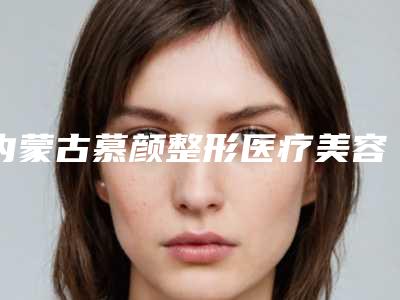 内蒙古慕颜整形医疗美容医院正规吗?医院口碑医生及费用详细快速一览!