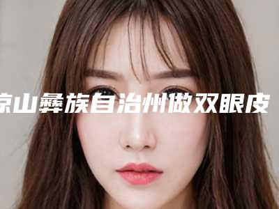 凉山彝族自治州做双眼皮开眼角价格(价目)一期介绍-凉山彝族自治州做双眼皮开眼角均价为8731元