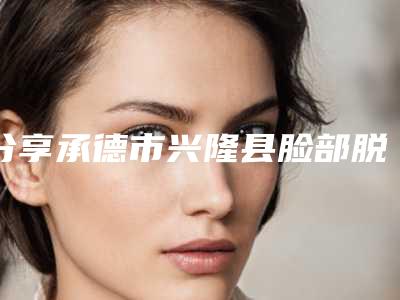分享承德市兴隆县脸部脱毛激光医院排名榜前八