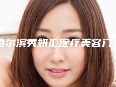 哈尔滨秀妍汇医疗美容门诊部收费标准官宣发布-成瑜医生简介