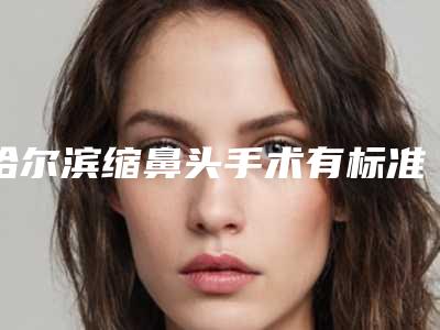 哈尔滨缩鼻头手术有标准价格吗「哈尔滨缩鼻头手术价格贵还是不贵」