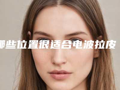 哪些位置很适合电波拉皮去皱