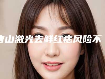 唐山激光去鲜红痣风险不可忽视