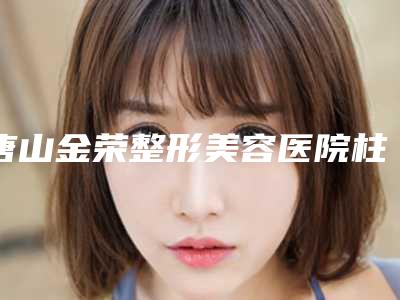 唐山金荣整形美容医院柱冠修复术后有哪些要做的护理