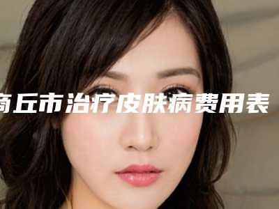 商丘市治疗皮肤病费用表明细怎么样全新一览(近6个月均价为:1425元)