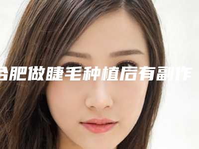 合肥做睫毛种植后有副作用么_合肥做睫毛种植术有何副作用