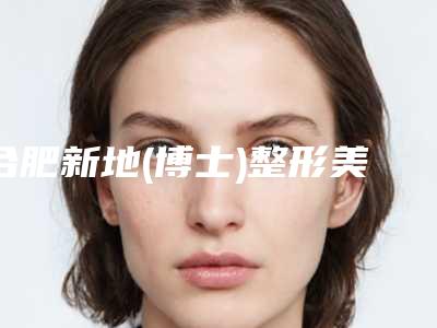 合肥新地(博士)整形美容医院,合肥立新.美容人气医生PK
