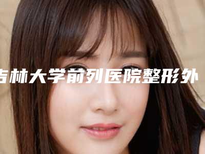 吉林大学前列医院整形外科(水氧焕肤整形)