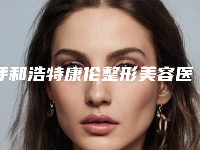 呼和浩特康伦整形美容医院,呼和浩特她很漂亮医疗美容院哪家便宜又好