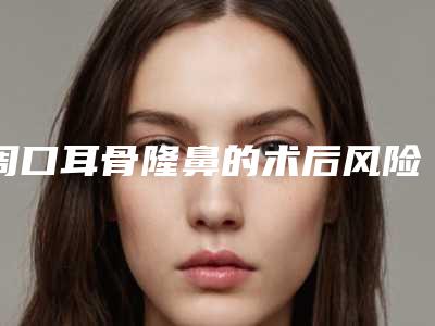 周口耳骨隆鼻的术后风险并发症