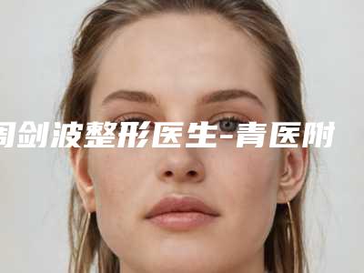 周剑波整形医生-青医附院整形科周剑波医生鼻唇沟注射除皱深受爱美人士青睐