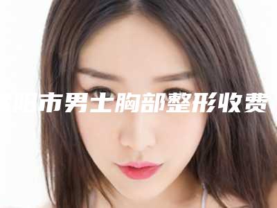 咸阳市男士胸部整形收费明细具体上线(2025年均价为:22321元)