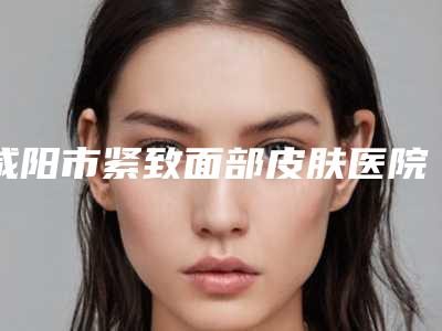 咸阳市紧致面部皮肤医院超赞(咸阳诺漫斯医疗美容门诊部室是不错的选择)