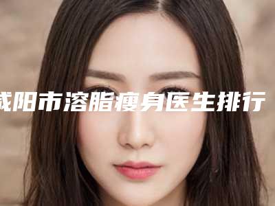 咸阳市溶脂瘦身医生排行榜实力清单揭晓-杨国虎医生医生合集_点击一览