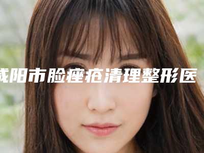咸阳市脸痤疮清理整形医院排行前十资深用户推荐(秦都丽颜.恒美医疗美容门诊部性价比超高哦)