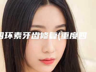 四环素牙齿修复(重度四环素牙修复效果)