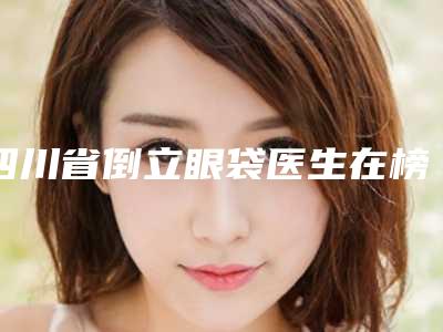 四川省倒立眼袋医生在榜名单前十精选(肖院长医生扒一扒医生)