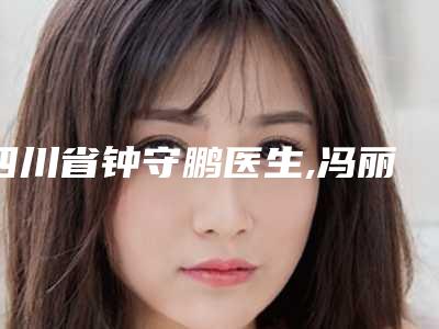 四川省钟守鹏医生,冯丽萍医生实力pk大对比