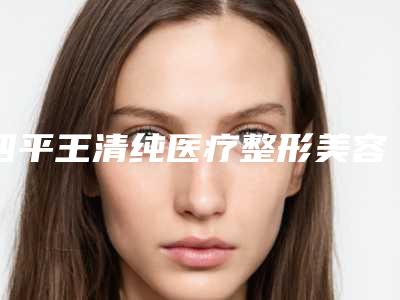 四平王清纯医疗整形美容医院,四平唯美医疗美容诊所看哪家医院技术好