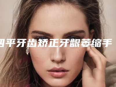 四平牙齿矫正牙龈萎缩手术一般费用是多少
