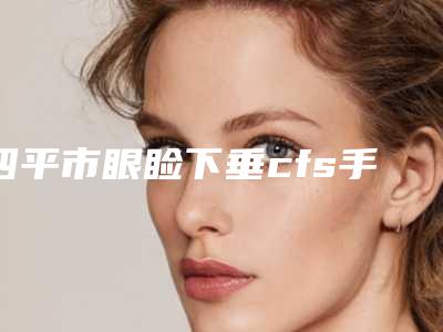 四平市眼睑下垂cfs手术哪个医院好(四平唯美医疗美容诊所擅长多种项目)