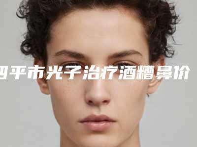 四平市光子治疗酒糟鼻价目表全新上市(四平市光子治疗酒糟鼻一般价位多少钱呢)