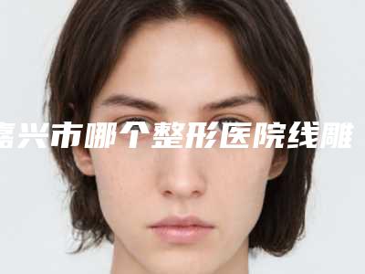 嘉兴市哪个整形医院线雕线雕隆鼻好(嘉兴丽身伊童医疗美容诊所各大城市都有推荐)