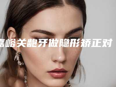 嘉峪关龅牙做隐形矫正对健康有没有影响