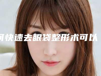 何快速去眼袋整形术可以管多久