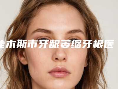 佳木斯市牙龈萎缩牙根医生上榜名单均入围-佳木斯市牙龈萎缩牙根口腔医生