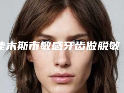 佳木斯市敏感牙齿做脱敏治疗牙科医生上榜名单前十强哪几位效果强-沈舒煜医生技术受肯定