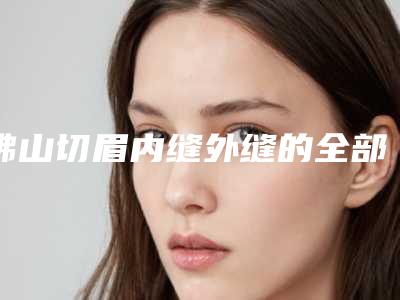 佛山切眉内缝外缝的全部费用多少钱「佛山切眉内缝外缝价格的影响因素你知道多少呢」