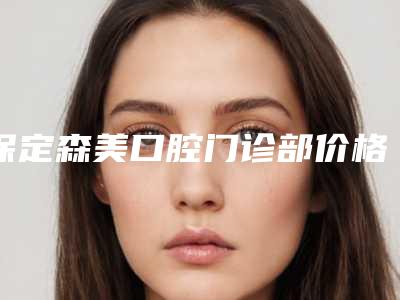 保定森美口腔门诊部价格价位表优惠-附牙贴面树脂贴面案例