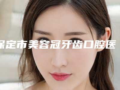 保定市美容冠牙齿口腔医生排行榜前十位是时候公布了-保定市美容冠牙齿医生稳居前三