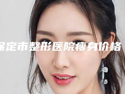 保定市整形医院瘦身价格(保定黑尔医疗美容诊所五强医美实力不小看)