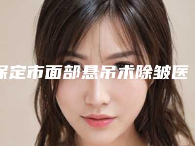 保定市面部悬吊术除皱医生在榜清单前十详细名单发布-陈文医生稳居榜首实力抗打