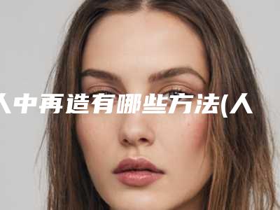 人中再造有哪些方法(人中再造有哪些方法和技巧)