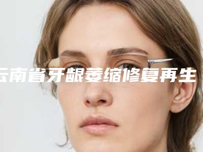 云南省牙龈萎缩修复再生多少钱-云南省牙龈萎缩修复再生医院上榜名单快来看看这些专位吧