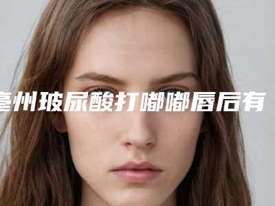 亳州玻尿酸打嘟嘟唇后有没有后遗症