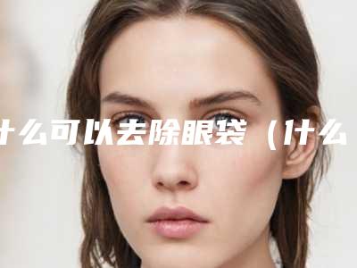 什么可以去除眼袋（什么去除眼袋黑眼圈）