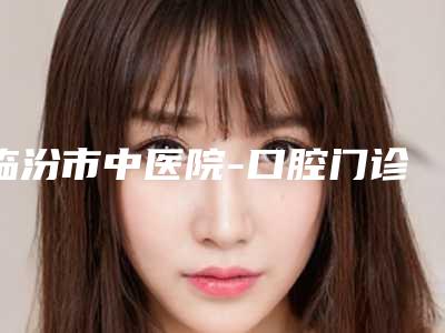 临汾市中医院-口腔门诊价位表惊喜放送-附活动义齿正畸案例