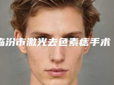 临汾市激光去色素痣手术医生哪位服务比较好-曹玉静整形医生便宜又好