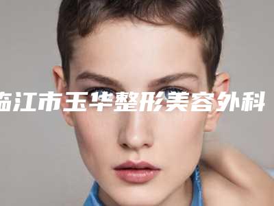临江市玉华整形美容外科诊所究竟好不好-推荐邹岩医生,王国珍医生,王殿峰医生