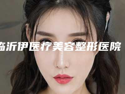 临沂伊医疗美容整形医院,临沂杨加峰医疗美容诊所看看哪一家更适合